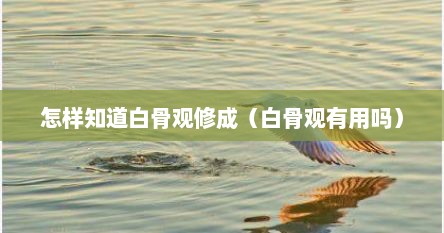 怎样知道白骨观修成（白骨观有用吗）