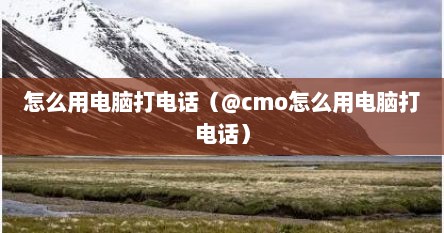 怎么用电脑打电话（@cmo怎么用电脑打电话）