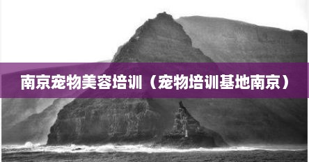 南京宠物美容培训（宠物培训基地南京）