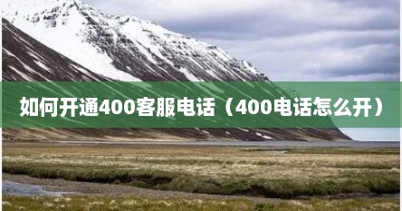 如何开通400客服电话（400电话怎么开）