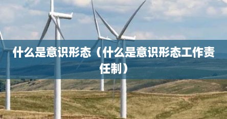 什么是意识形态（什么是意识形态工作责任制）