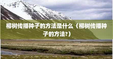 柳树传播种子的方法是什么（柳树传播种子的方法?）
