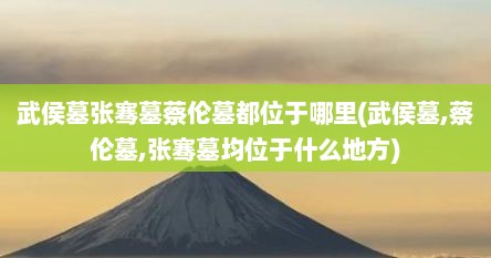 武侯墓张骞墓蔡伦墓都位于哪里(武侯墓,蔡伦墓,张骞墓均位于什么地方)