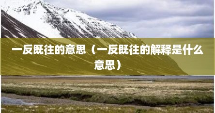 一反既往的意思（一反既往的解释是什么意思）