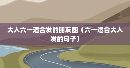 大人六一适合发的朋友圈（六一适合大人发的句子）