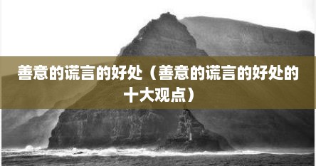 善意的谎言的好处（善意的谎言的好处的十大观点）