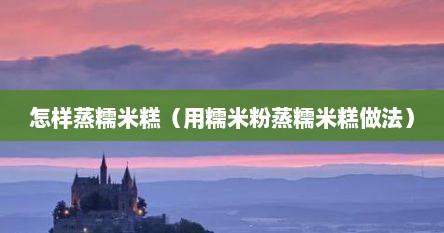 怎样蒸糯米糕（用糯米粉蒸糯米糕做法）