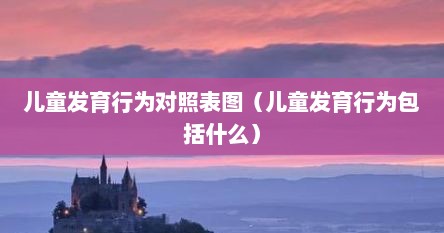 儿童发育行为对照表图（儿童发育行为包括什么）