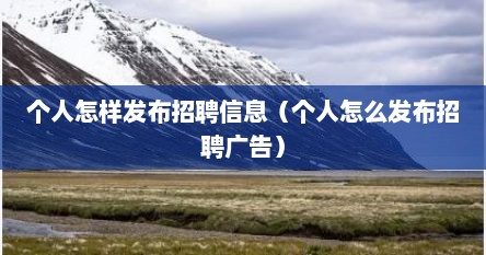 个人怎样发布招聘信息（个人怎么发布招聘广告）