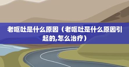 老呕吐是什么原因（老呕吐是什么原因引起的,怎么治疗）