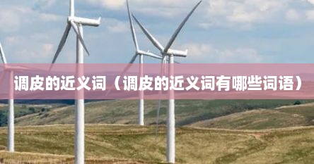 调皮的近义词（调皮的近义词有哪些词语）