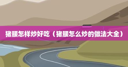 猪腰怎样炒好吃（猪腰怎么炒的做法大全）