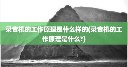录音机的工作原理是什么样的(录音机的工作原理是什么?)
