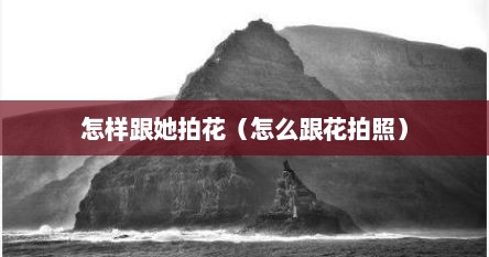 怎样跟她拍花（怎么跟花拍照）