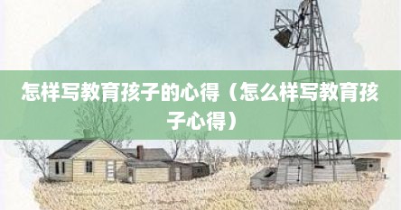 怎样写教育孩子的心得（怎么样写教育孩子心得）