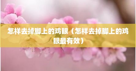 怎样去掉脚上的鸡眼（怎样去掉脚上的鸡眼最有效）