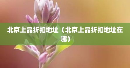 北京上品折扣地址（北京上品折扣地址在哪）