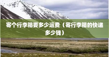 寄个行李箱要多少运费（寄行李箱的快递多少钱）