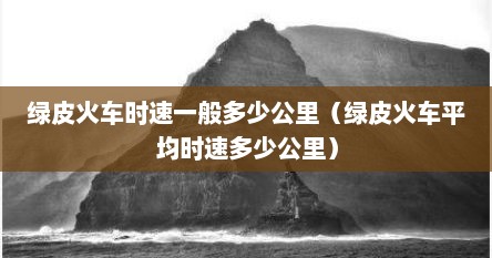 绿皮火车时速一般多少公里（绿皮火车平均时速多少公里）