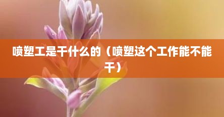 喷塑工是干什么的（喷塑这个工作能不能干）