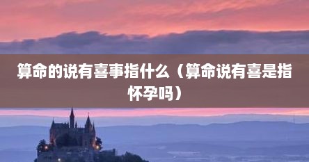 算命的说有喜事指什么（算命说有喜是指怀孕吗）