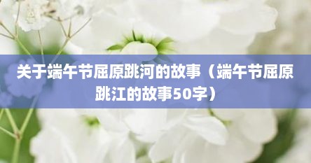 关于端午节屈原跳河的故事(端午节屈原跳江的故事50字) 关于端午节屈原跳河的故事(端午节屈原跳江的故事50字)