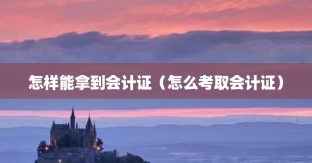 怎样能拿到会计证（怎么考取会计证）
