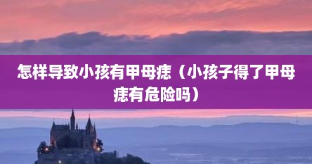 怎样导致小孩有甲母痣（小孩子得了甲母痣有危险吗）