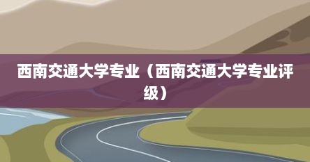 西南交通大学专业（西南交通大学专业评级）