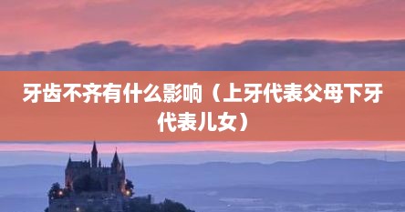 牙齿不齐有什么影响（上牙代表父母下牙代表儿女）