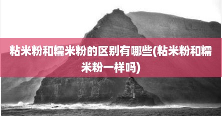 粘米粉和糯米粉的区别有哪些(粘米粉和糯米粉一样吗)