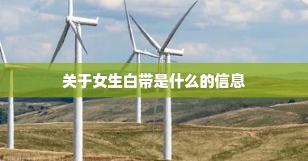 关于女生白带是什么的信息