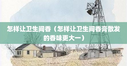 怎样让卫生间香（怎样让卫生间香膏散发的香味更大一）