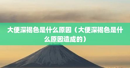 大便深褐色是什么原因（大便深褐色是什么原因造成的）