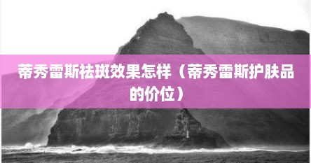 蒂秀雷斯祛斑效果怎样（蒂秀雷斯护肤品的价位）