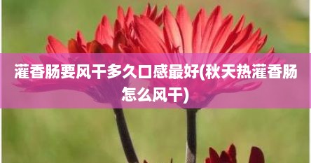 灌香肠要风干多久口感最好(秋天热灌香肠怎么风干)