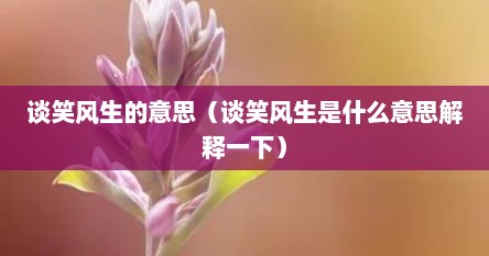 谈笑风生的意思（谈笑风生是什么意思解释一下）