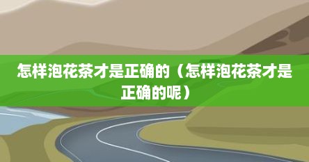 怎样泡花茶才是正确的（怎样泡花茶才是正确的呢）