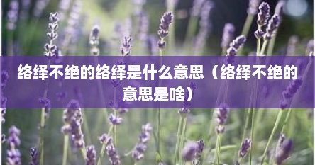 络绎不绝的络绎是什么意思（络绎不绝的意思是啥）