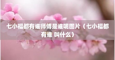 七小福都有谁师傅是谁呢图片（七小福都有谁 叫什么）