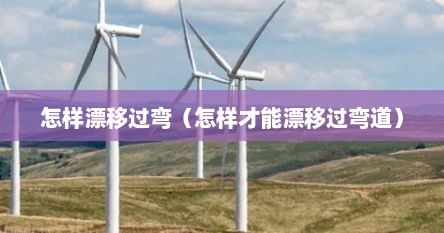 怎样漂移过弯（怎样才能漂移过弯道）