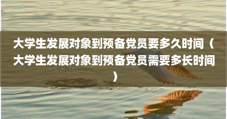 大学生发展对象到预备党员要多久时间（大学生发展对象到预备党员需要多长时间）