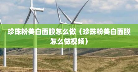 珍珠粉美白面膜怎么做（珍珠粉美白面膜怎么做视频）