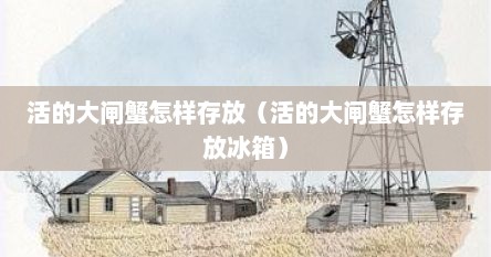 活的大闸蟹怎样存放（活的大闸蟹怎样存放冰箱）