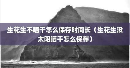 生花生不晒干怎么保存时间长（生花生没太阳晒干怎么保存）