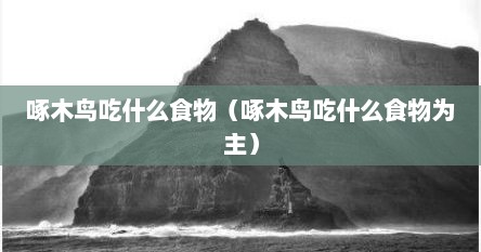 啄木鸟吃什么食物（啄木鸟吃什么食物为主）