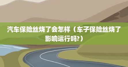 汽车保险丝烧了会漏电吗（汽车保险丝烧了是什么原因引起的）