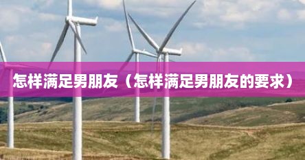 怎样满足男朋友（怎样满足男朋友的要求）
