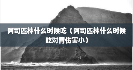 阿司匹林什么时候吃（阿司匹林什么时候吃对胃伤害小）