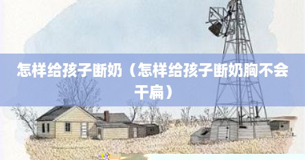 怎样给孩子断奶（怎样给孩子断奶胸不会干扁）